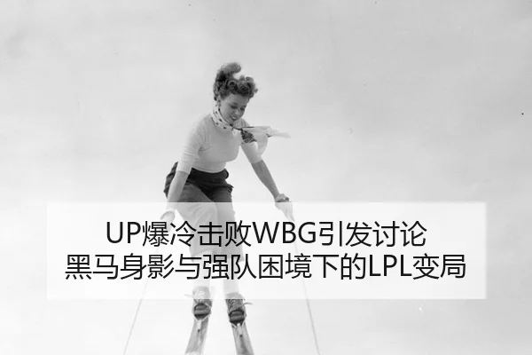 UP爆冷击败WBG引发讨论 黑马身影与强队困境下的LPL变局（hth）