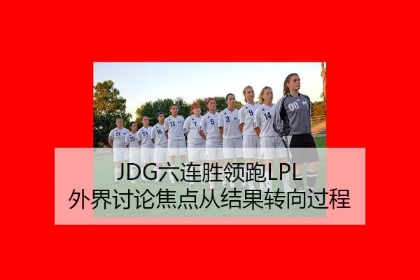 JDG六连胜领跑LPL 外界讨论焦点从结果转向过程